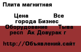 Плита магнитная 7208 0003 › Цена ­ 20 000 - Все города Бизнес » Оборудование   . Тыва респ.,Ак-Довурак г.